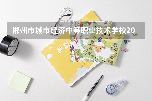 郴州市城市经济中等职业技术学校2023年招生计划