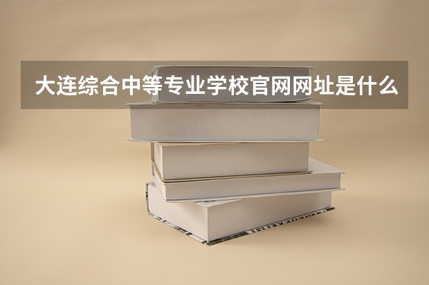 大连综合中等专业学校官网网址是什么