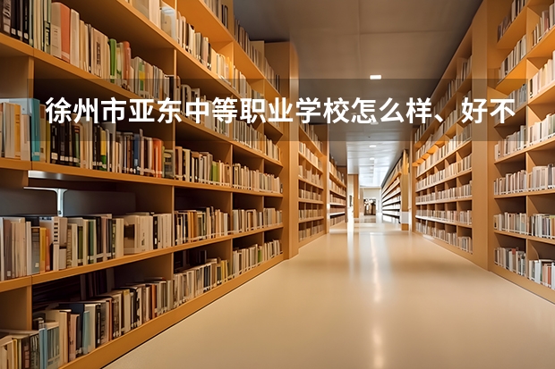 徐州市亚东中等职业学校怎么样、好不好(2023参考)
