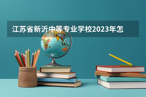 江苏省新沂中等专业学校2023年怎么样、好不好