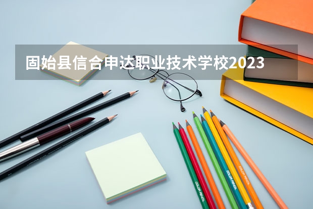 固始县信合申达职业技术学校2023年招生计划