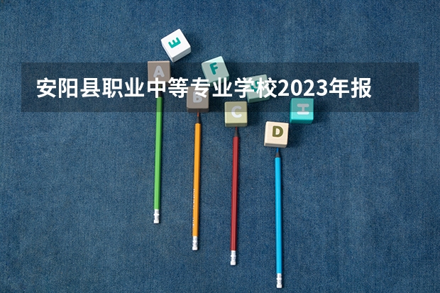 安阳县职业中等专业学校2023年报名条件、招生要求、招生对象
