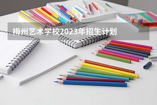 梅州艺术学校2023年招生计划