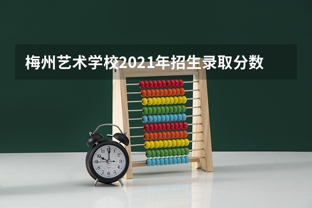 梅州艺术学校2021年招生录取分数线