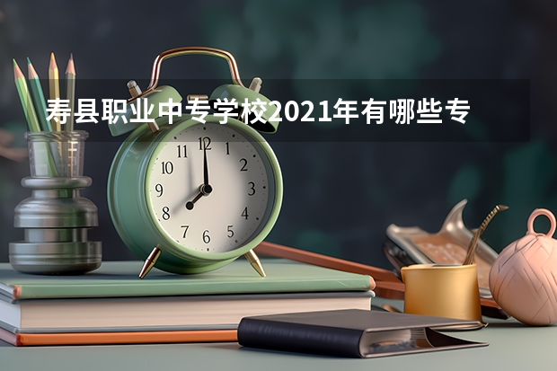 寿县职业中专学校2021年有哪些专业