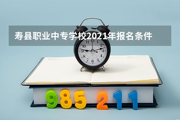 寿县职业中专学校2021年报名条件、招生要求、招生对象