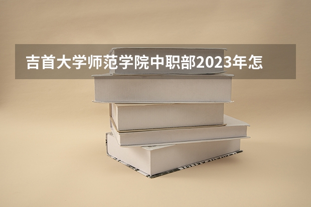 吉首大学师范学院中职部2023年怎么样、好不好
