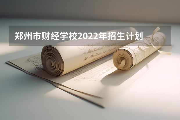 郑州市财经学校2022年招生计划