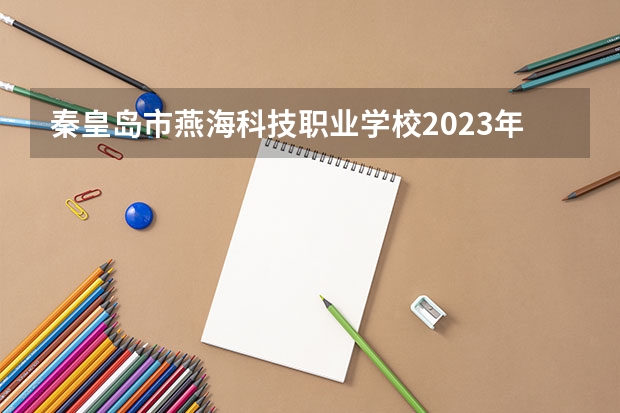 秦皇岛市燕海科技职业学校2023年怎么样、好不好