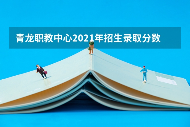 青龙职教中心2021年招生录取分数线