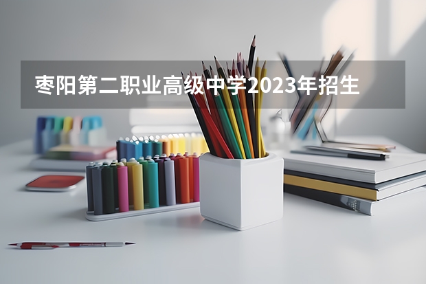 枣阳第二职业高级中学2023年招生简章