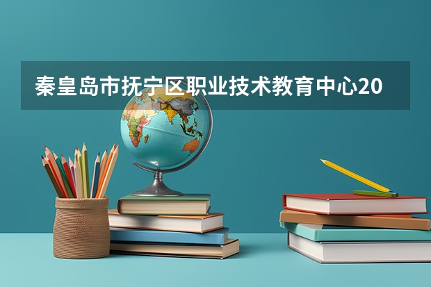 秦皇岛市抚宁区职业技术教育中心2021年招生计划