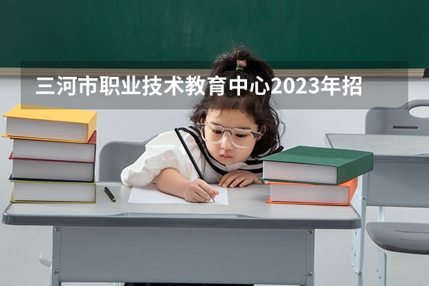 三河市职业技术教育中心2023年招生办联系电话