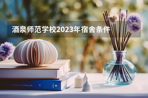 酒泉师范学校2023年宿舍条件