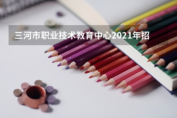三河市职业技术教育中心2021年招生计划