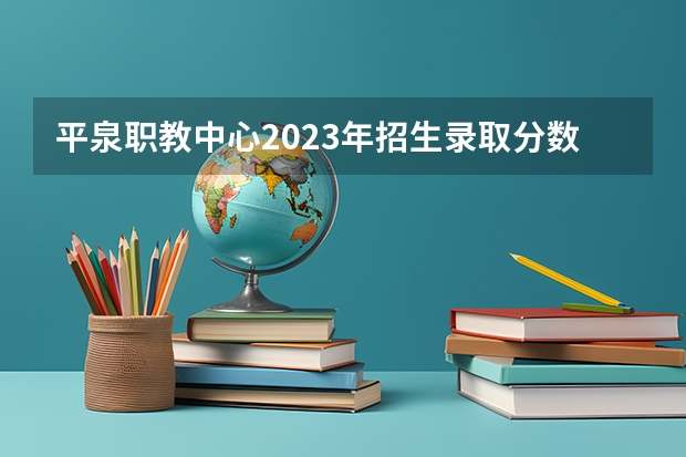 平泉职教中心2023年招生录取分数线