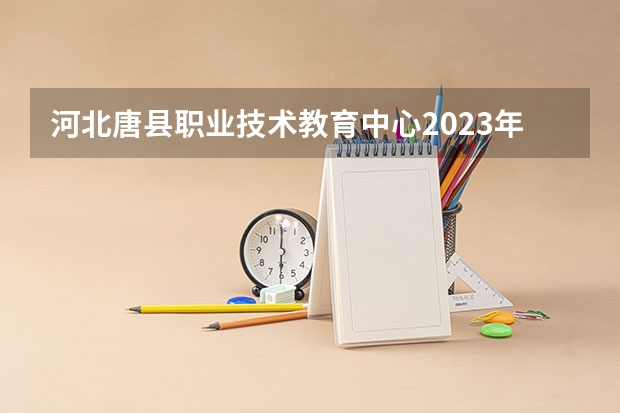 河北唐县职业技术教育中心2023年报名条件、招生要求、招生对象