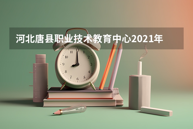 河北唐县职业技术教育中心2021年招生办联系电话