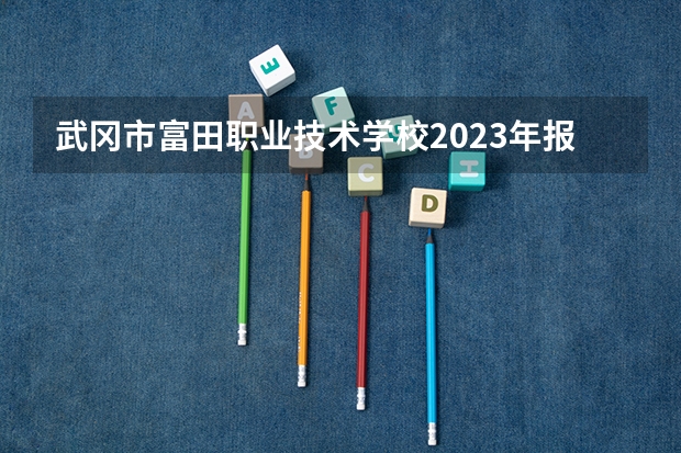 武冈市富田职业技术学校2023年报名条件、招生要求、招生对象
