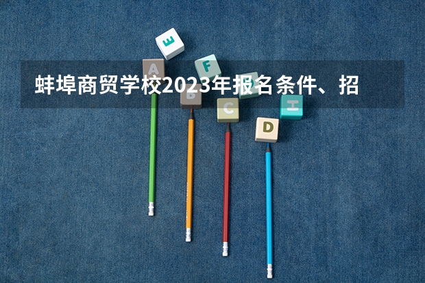 蚌埠商贸学校2023年报名条件、招生要求、招生对象