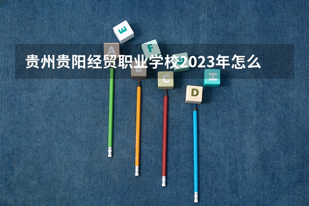 贵州贵阳经贸职业学校2023年怎么样、好不好