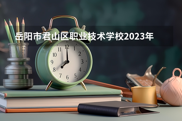 岳阳市君山区职业技术学校2023年招生简章