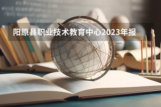 阳原县职业技术教育中心2023年报名条件、招生要求、招生对象