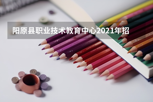 阳原县职业技术教育中心2021年招生简章