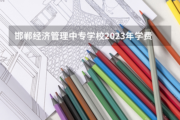 邯郸经济管理中专学校2023年学费、收费多少