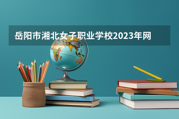 岳阳市湘北女子职业学校2023年网站网址