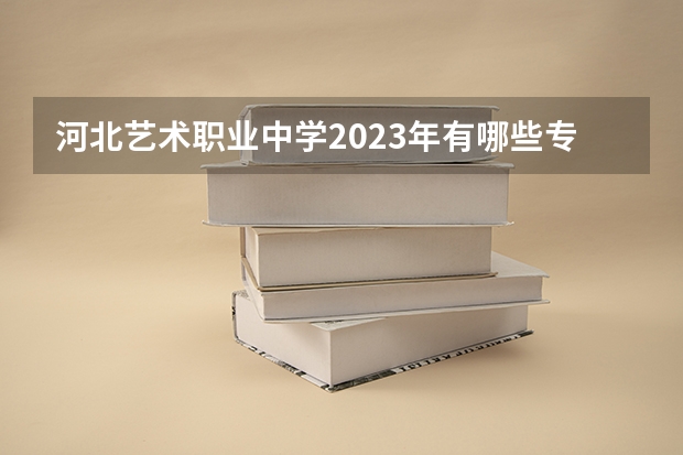 河北艺术职业中学2023年有哪些专业