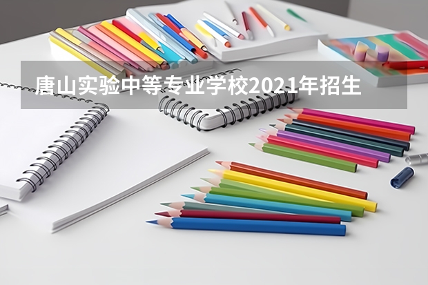 唐山实验中等专业学校2021年招生办联系电话