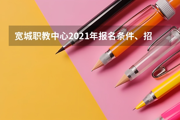 宽城职教中心2021年报名条件、招生要求、招生对象