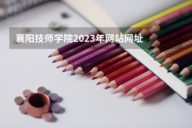 襄阳技师学院2023年网站网址