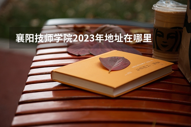襄阳技师学院2023年地址在哪里