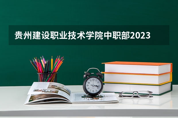 贵州建设职业技术学院中职部2023年报名条件、招生要求、招生对象