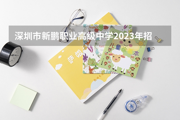 深圳市新鹏职业高级中学2023年招生办联系电话