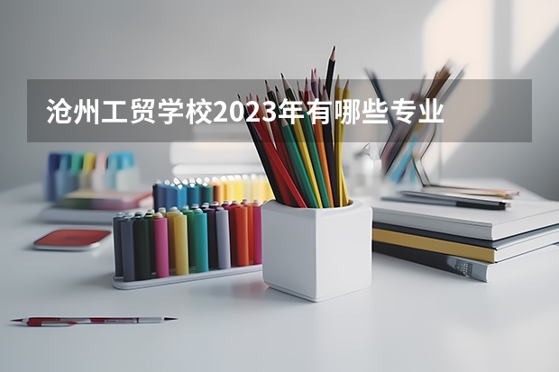 沧州工贸学校2023年有哪些专业