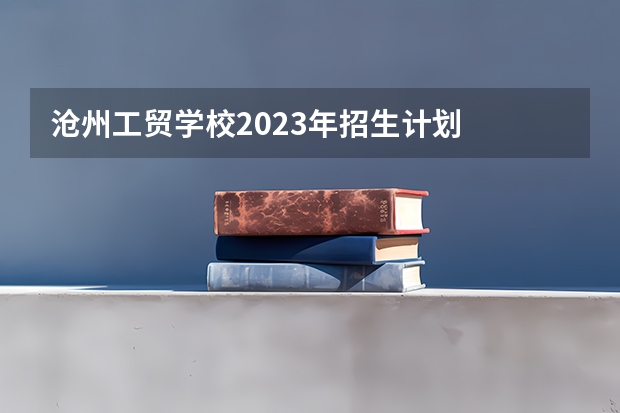 沧州工贸学校2023年招生计划