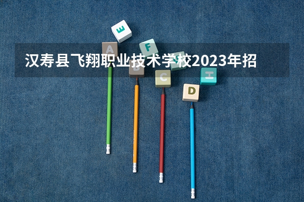 汉寿县飞翔职业技术学校2023年招生录取分数线