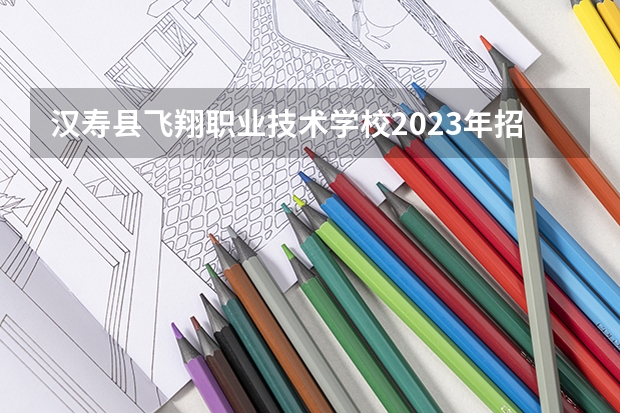汉寿县飞翔职业技术学校2023年招生计划
