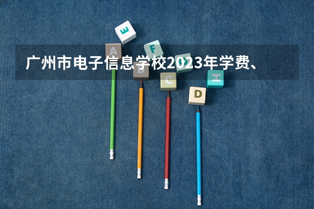 广州市电子信息学校2023年学费、收费多少
