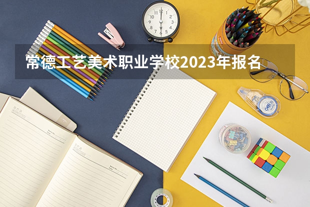 常德工艺美术职业学校2023年报名条件、招生要求、招生对象