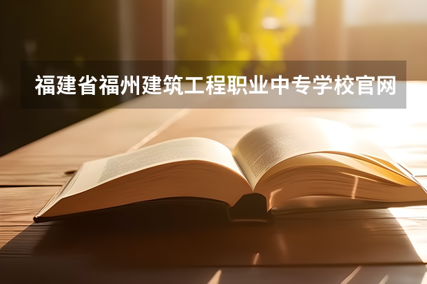 福建省福州建筑工程职业中专学校官网网址是什么