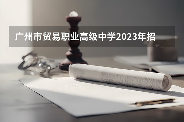 广州市贸易职业高级中学2023年招生计划