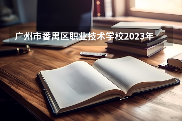 广州市番禺区职业技术学校2023年招生录取分数线