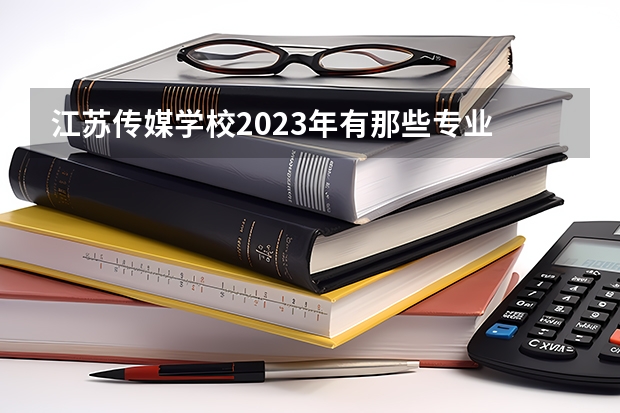 江苏传媒学校2023年有那些专业