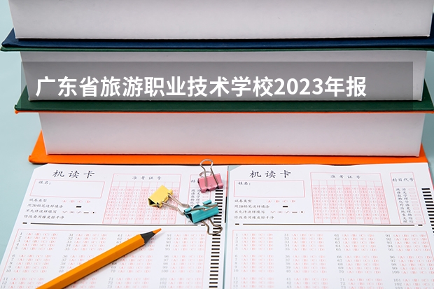 广东省旅游职业技术学校2023年报名条件、招生要求、招生对象