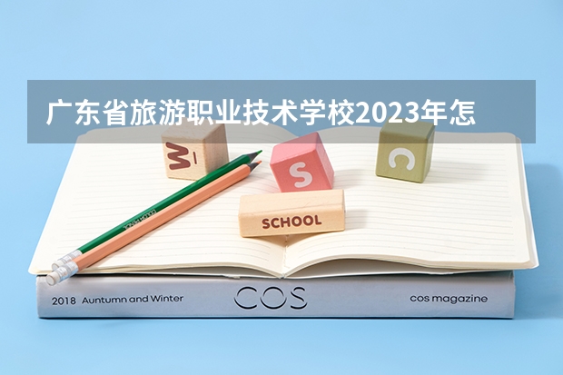 广东省旅游职业技术学校2023年怎么样、好不好