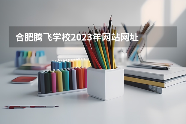 合肥腾飞学校2023年网站网址